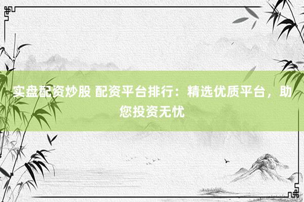 实盘配资炒股 配资平台排行：精选优质平台，助您投资无忧