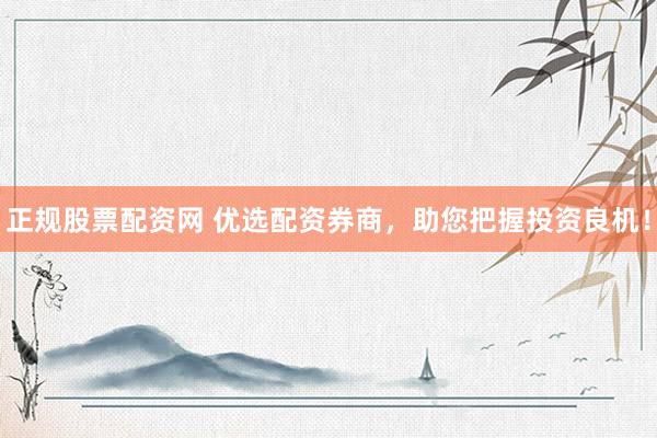 正规股票配资网 优选配资券商，助您把握投资良机！