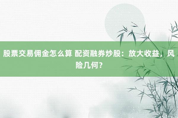 股票交易佣金怎么算 配资融券炒股：放大收益，风险几何？
