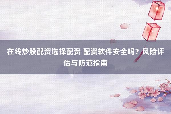 在线炒股配资选择配资 配资软件安全吗？风险评估与防范指南