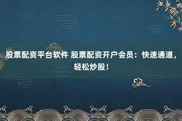 股票配资平台软件 股票配资开户会员：快速通道，轻松炒股！