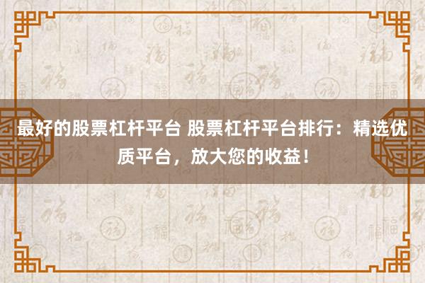 最好的股票杠杆平台 股票杠杆平台排行：精选优质平台，放大您的收益！