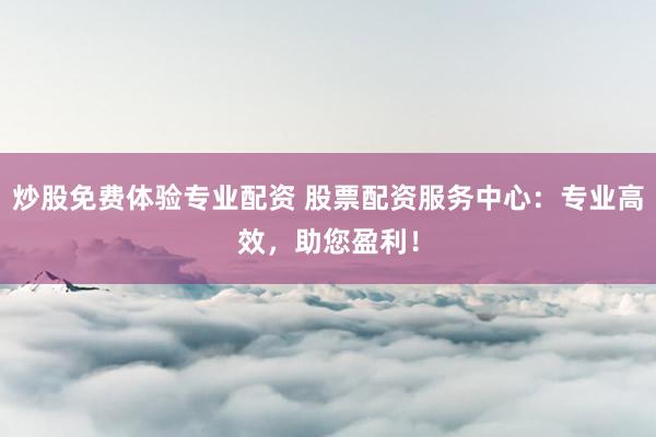 炒股免费体验专业配资 股票配资服务中心：专业高效，助您盈利！