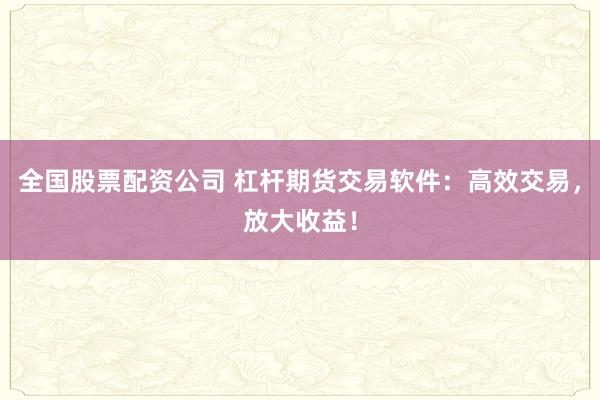 全国股票配资公司 杠杆期货交易软件：高效交易，放大收益！