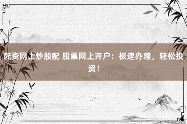 配资网上炒股配 股票网上开户：极速办理，轻松投资！