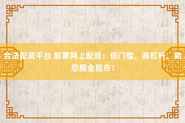 合法配资平台 股票网上配资：低门槛，高杠杆，助您掘金股市！