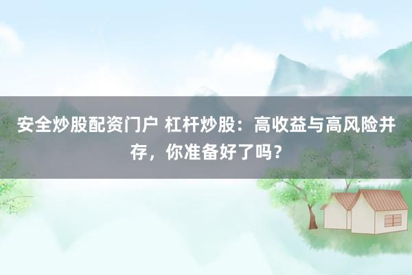 安全炒股配资门户 杠杆炒股：高收益与高风险并存，你准备好了吗？