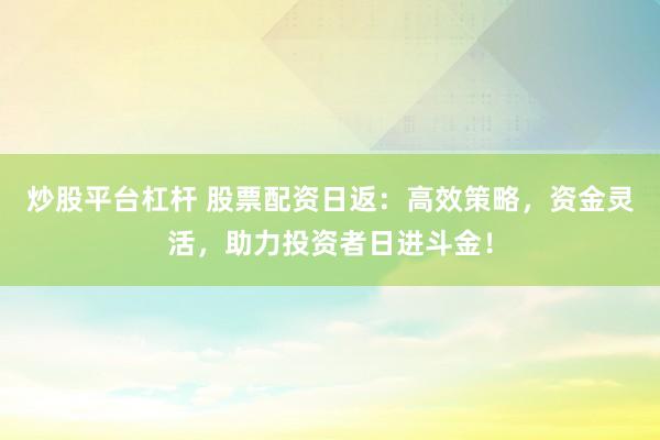 炒股平台杠杆 股票配资日返：高效策略，资金灵活，助力投资者日进斗金！