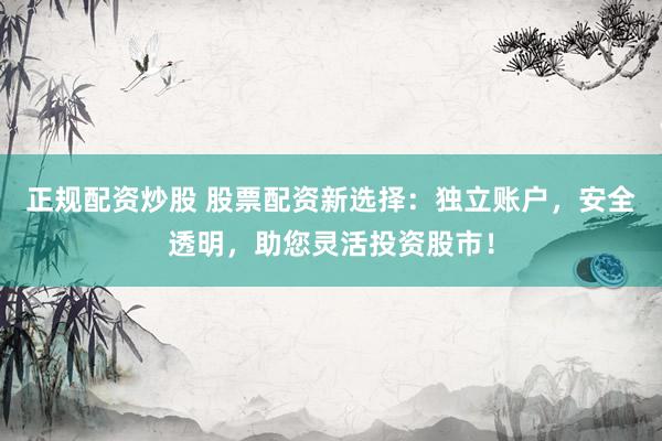 正规配资炒股 股票配资新选择：独立账户，安全透明，助您灵活投资股市！