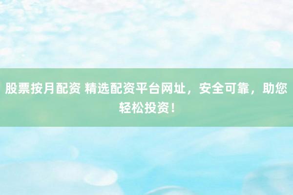 股票按月配资 精选配资平台网址，安全可靠，助您轻松投资！