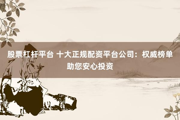 股票杠杆平台 十大正规配资平台公司：权威榜单助您安心投资