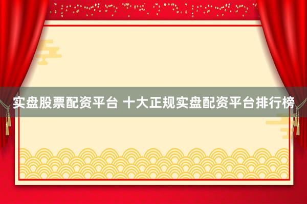 实盘股票配资平台 十大正规实盘配资平台排行榜