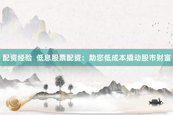 配资经验  低息股票配资：助您低成本撬动股市财富