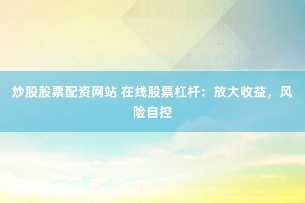 炒股股票配资网站 在线股票杠杆：放大收益，风险自控