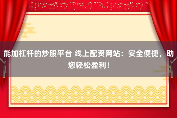 能加杠杆的炒股平台 线上配资网站：安全便捷，助您轻松盈利！
