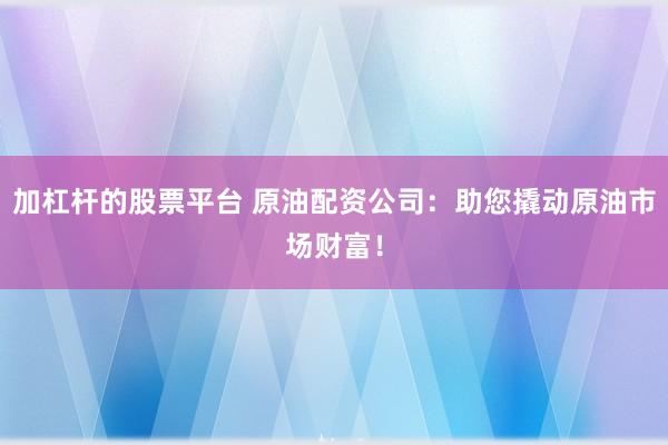 加杠杆的股票平台 原油配资公司：助您撬动原油市场财富！