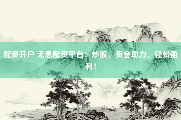 配资开户 无息配资平台：炒股，资金助力，轻松盈利！