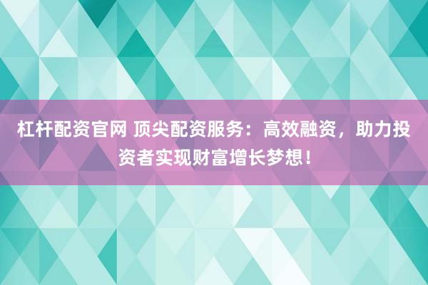杠杆配资官网 顶尖配资服务：高效融资，助力投资者实现财富增长梦想！