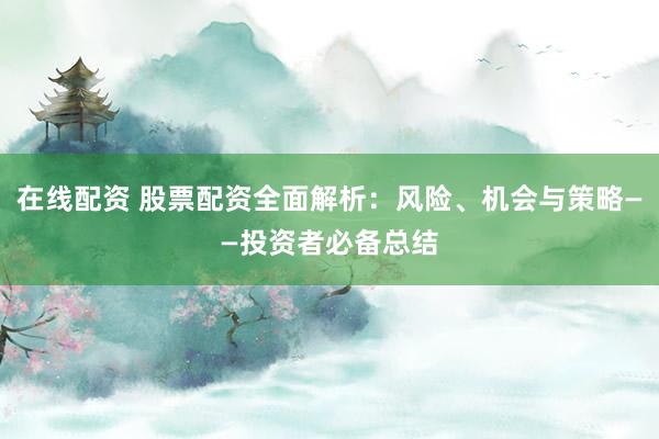 在线配资 股票配资全面解析：风险、机会与策略——投资者必备总结