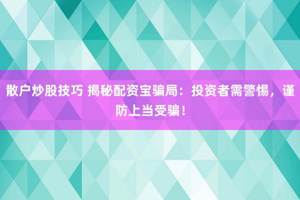 散户炒股技巧 揭秘配资宝骗局：投资者需警惕，谨防上当受骗！
