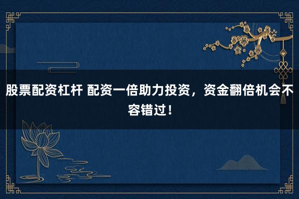 股票配资杠杆 配资一倍助力投资，资金翻倍机会不容错过！