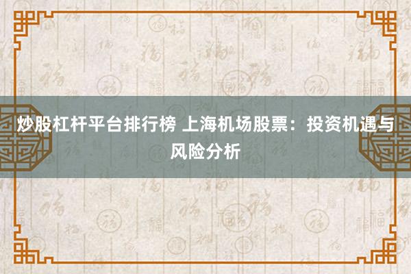 炒股杠杆平台排行榜 上海机场股票：投资机遇与风险分析