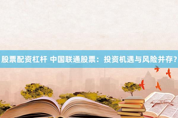 股票配资杠杆 中国联通股票：投资机遇与风险并存？