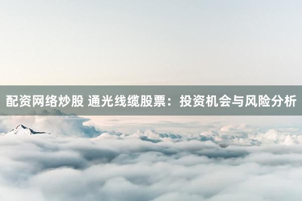 配资网络炒股 通光线缆股票：投资机会与风险分析