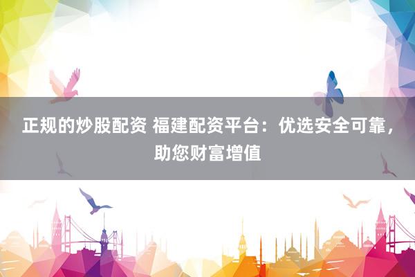 正规的炒股配资 福建配资平台：优选安全可靠，助您财富增值