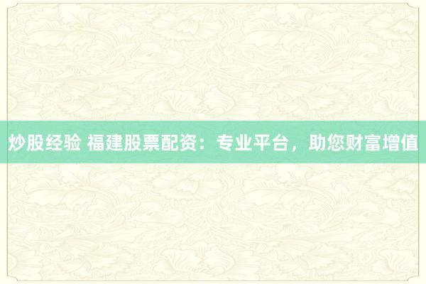 炒股经验 福建股票配资：专业平台，助您财富增值