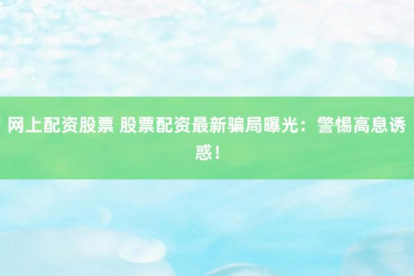 网上配资股票 股票配资最新骗局曝光：警惕高息诱惑！