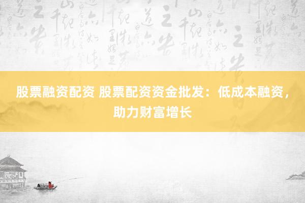 股票融资配资 股票配资资金批发：低成本融资，助力财富增长