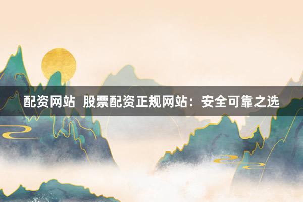 配资网站  股票配资正规网站：安全可靠之选