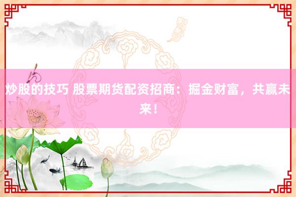 炒股的技巧 股票期货配资招商：掘金财富，共赢未来！