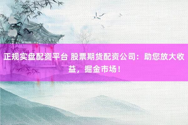 正规实盘配资平台 股票期货配资公司：助您放大收益，掘金市场！