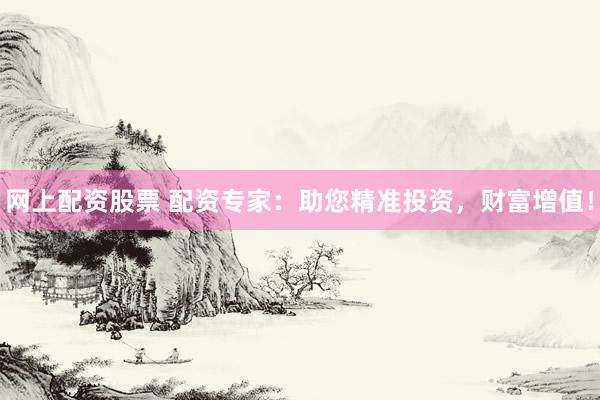 网上配资股票 配资专家：助您精准投资，财富增值！
