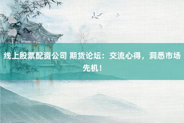 线上股票配资公司 期货论坛：交流心得，洞悉市场先机！