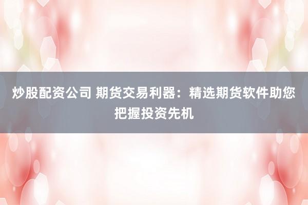 炒股配资公司 期货交易利器：精选期货软件助您把握投资先机