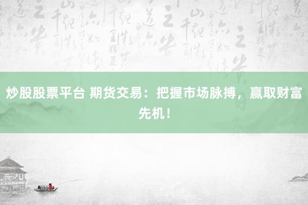 炒股股票平台 期货交易：把握市场脉搏，赢取财富先机！