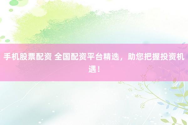 手机股票配资 全国配资平台精选，助您把握投资机遇！