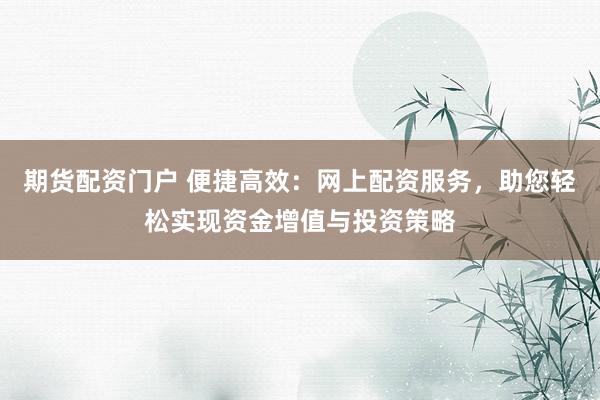 期货配资门户 便捷高效：网上配资服务，助您轻松实现资金增值与投资策略