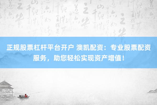 正规股票杠杆平台开户 澳凯配资：专业股票配资服务，助您轻松实现资产增值！