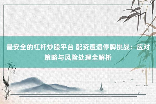 最安全的杠杆炒股平台 配资遭遇停牌挑战：应对策略与风险处理全解析