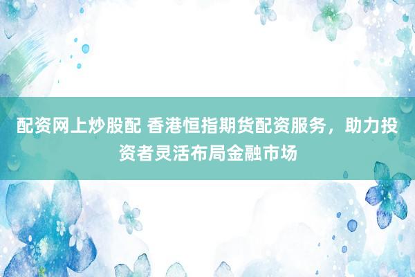 配资网上炒股配 香港恒指期货配资服务，助力投资者灵活布局金融市场