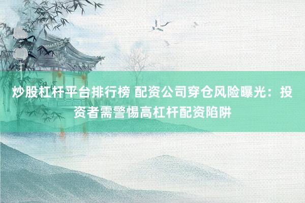 炒股杠杆平台排行榜 配资公司穿仓风险曝光：投资者需警惕高杠杆配资陷阱