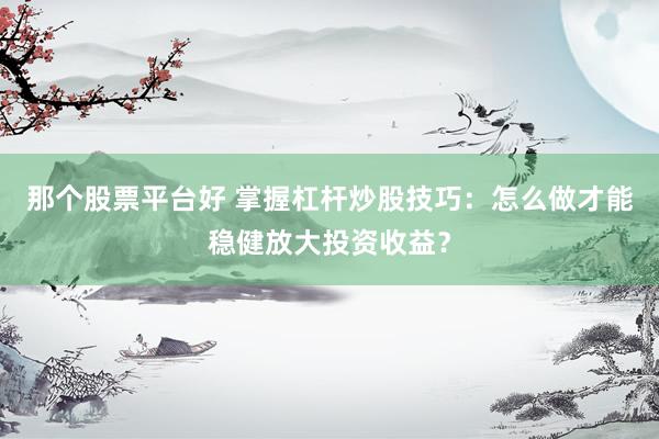 那个股票平台好 掌握杠杆炒股技巧：怎么做才能稳健放大投资收益？