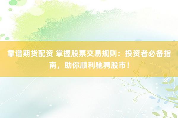 靠谱期货配资 掌握股票交易规则：投资者必备指南，助你顺利驰骋股市！