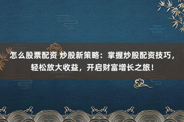 怎么股票配资 炒股新策略：掌握炒股配资技巧，轻松放大收益，开启财富增长之旅！