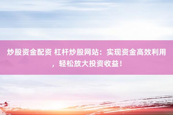 炒股资金配资 杠杆炒股网站：实现资金高效利用，轻松放大投资收益！