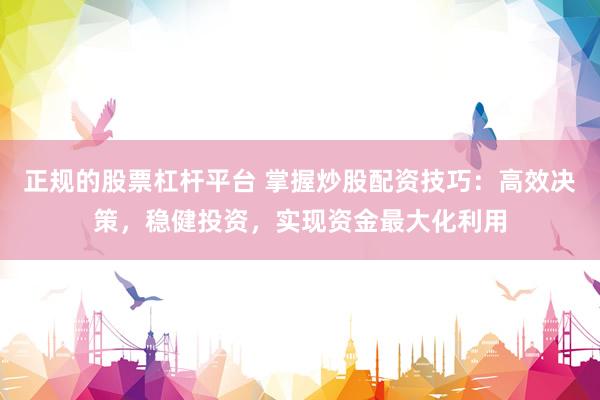 正规的股票杠杆平台 掌握炒股配资技巧：高效决策，稳健投资，实现资金最大化利用